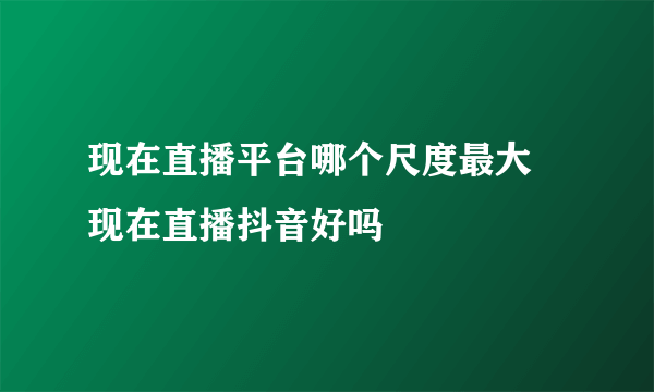 现在直播平台哪个尺度最大 现在直播抖音好吗