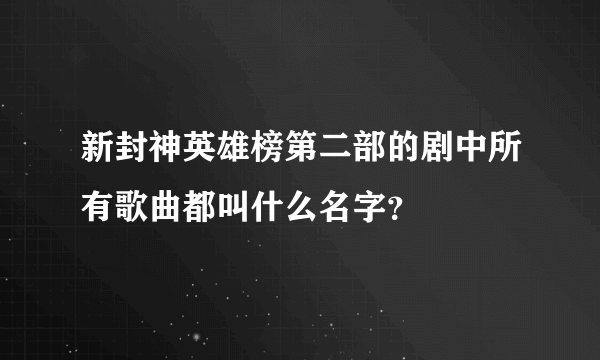 新封神英雄榜第二部的剧中所有歌曲都叫什么名字？