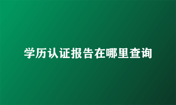 学历认证报告在哪里查询