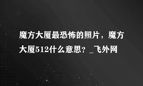 魔方大厦最恐怖的照片，魔方大厦512什么意思？_飞外网