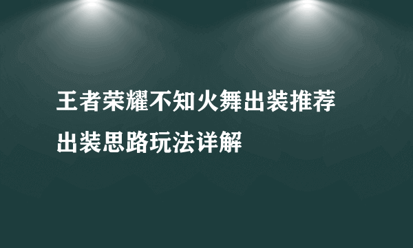 王者荣耀不知火舞出装推荐 出装思路玩法详解