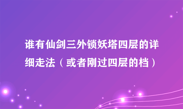 谁有仙剑三外锁妖塔四层的详细走法（或者刚过四层的档）