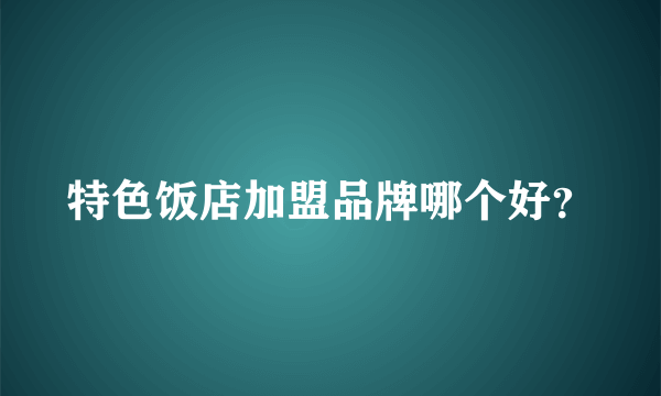 特色饭店加盟品牌哪个好？