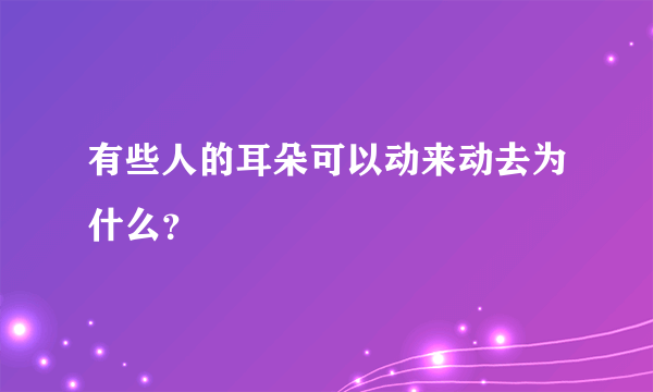 有些人的耳朵可以动来动去为什么？