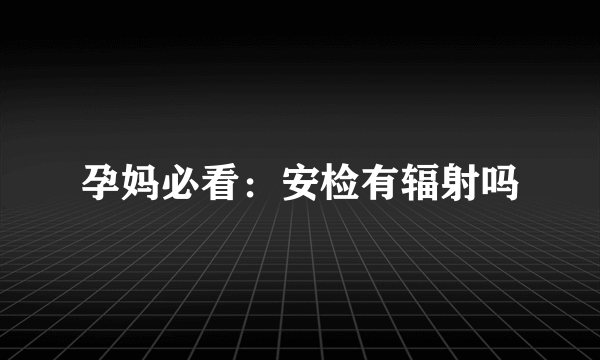 孕妈必看：安检有辐射吗