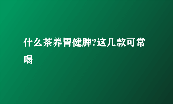 什么茶养胃健脾?这几款可常喝