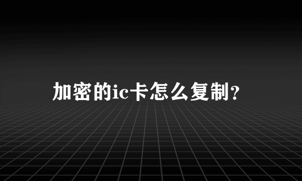 加密的ic卡怎么复制？