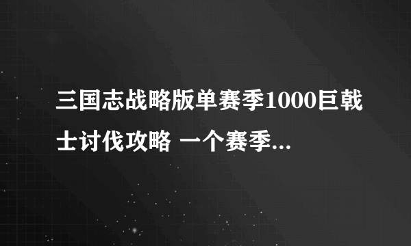 三国志战略版单赛季1000巨戟士讨伐攻略 一个赛季击杀1000个巨戟士方法详解