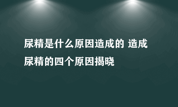 尿精是什么原因造成的 造成尿精的四个原因揭晓