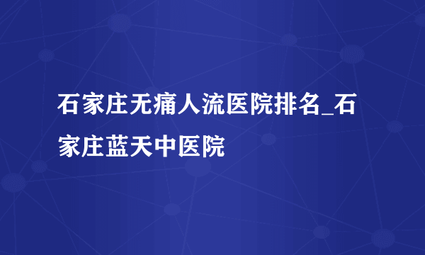 石家庄无痛人流医院排名_石家庄蓝天中医院