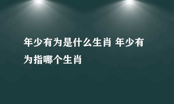 年少有为是什么生肖 年少有为指哪个生肖