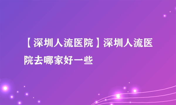 【深圳人流医院】深圳人流医院去哪家好一些