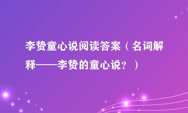 李贽童心说阅读答案（名词解释——李贽的童心说？）