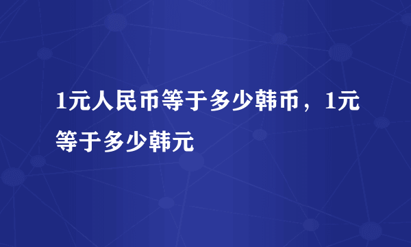 1元人民币等于多少韩币，1元等于多少韩元