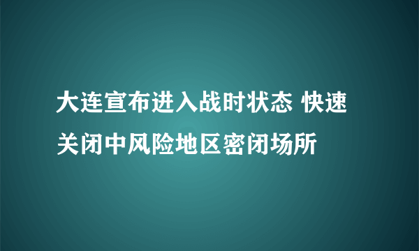 大连宣布进入战时状态 快速关闭中风险地区密闭场所