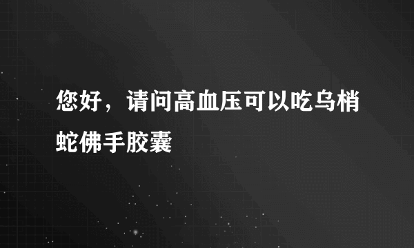 您好，请问高血压可以吃乌梢蛇佛手胶囊