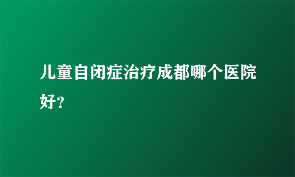 儿童自闭症治疗成都哪个医院好？