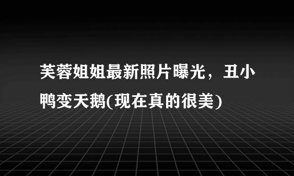 芙蓉姐姐最新照片曝光，丑小鸭变天鹅(现在真的很美) 