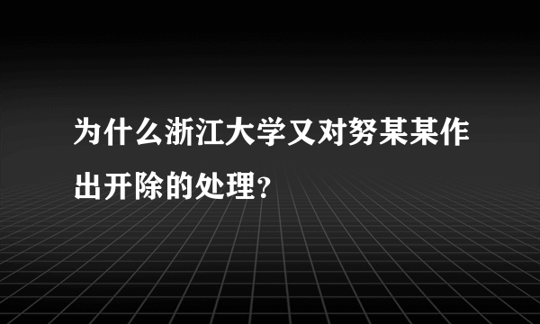 为什么浙江大学又对努某某作出开除的处理？