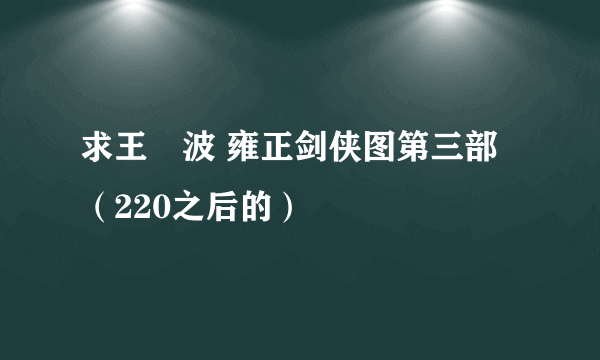 求王玥波 雍正剑侠图第三部（220之后的）