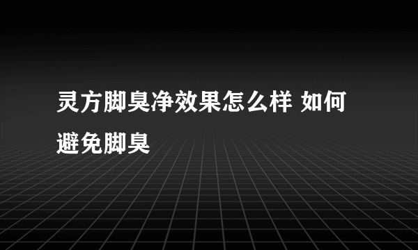 灵方脚臭净效果怎么样 如何避免脚臭