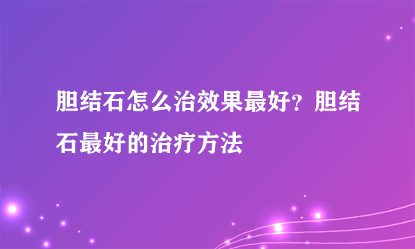 胆结石怎么治效果最好？胆结石最好的治疗方法