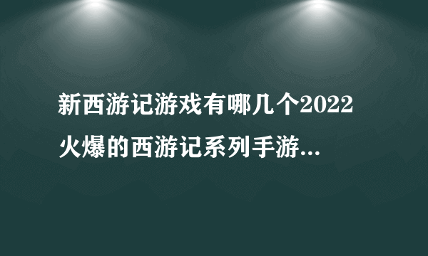 新西游记游戏有哪几个2022 火爆的西游记系列手游手机版盘点