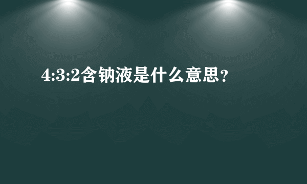 4:3:2含钠液是什么意思？