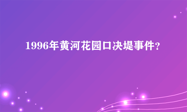 1996年黄河花园口决堤事件？