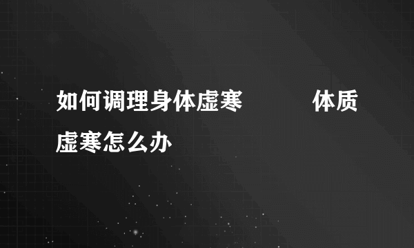 如何调理身体虚寒          体质虚寒怎么办