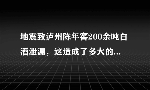 地震致泸州陈年窖200余吨白酒泄漏，这造成了多大的经济损失？