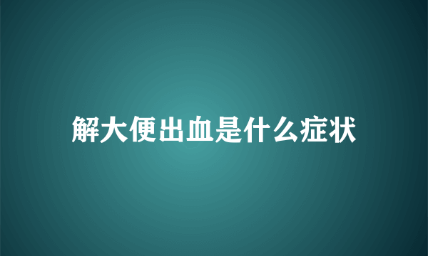 解大便出血是什么症状