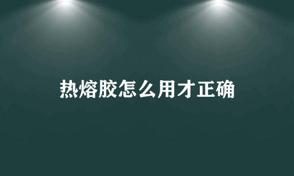 热熔胶怎么用才正确