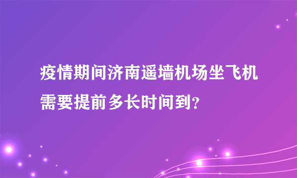 疫情期间济南遥墙机场坐飞机需要提前多长时间到？