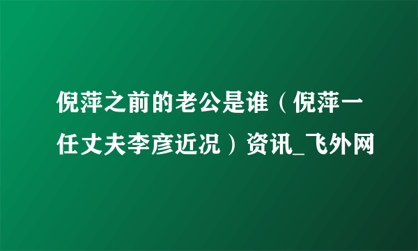 倪萍之前的老公是谁（倪萍一任丈夫李彦近况）资讯_飞外网