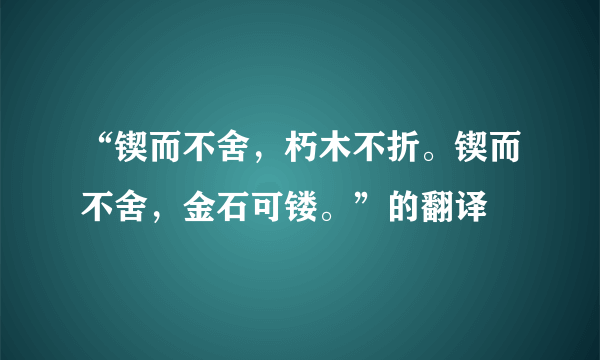 “锲而不舍，朽木不折。锲而不舍，金石可镂。”的翻译