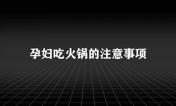 孕妇吃火锅的注意事项