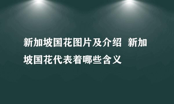 新加坡国花图片及介绍  新加坡国花代表着哪些含义