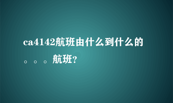 ca4142航班由什么到什么的。。。航班？