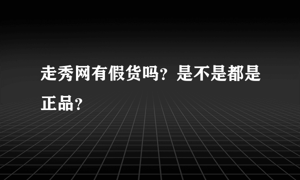 走秀网有假货吗？是不是都是正品？