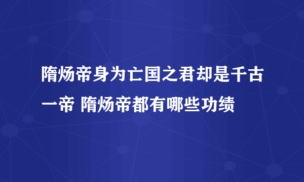 隋炀帝身为亡国之君却是千古一帝 隋炀帝都有哪些功绩