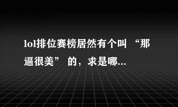 lol排位赛榜居然有个叫 “那逼很美” 的，求是哪个战队的大神，这么犀利的名字。