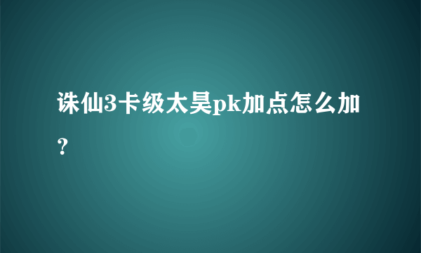 诛仙3卡级太昊pk加点怎么加？