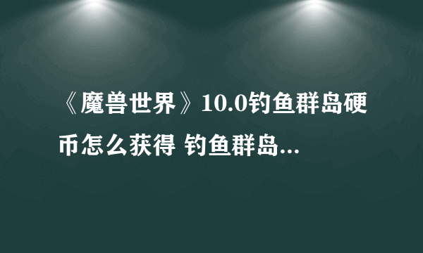 《魔兽世界》10.0钓鱼群岛硬币怎么获得 钓鱼群岛硬币速刷攻略