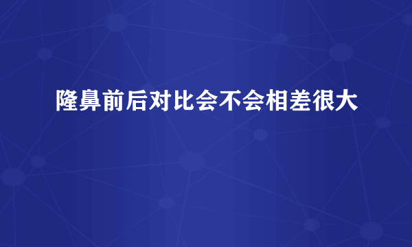 隆鼻前后对比会不会相差很大