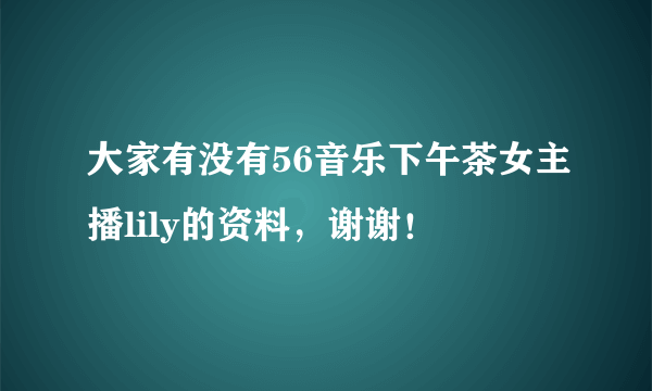 大家有没有56音乐下午茶女主播lily的资料，谢谢！