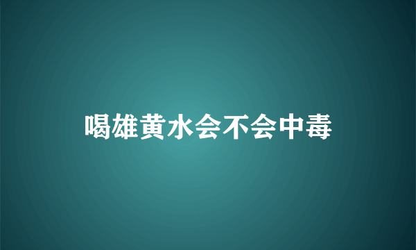 喝雄黄水会不会中毒