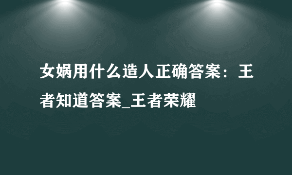 女娲用什么造人正确答案：王者知道答案_王者荣耀