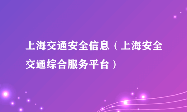 上海交通安全信息（上海安全交通综合服务平台）