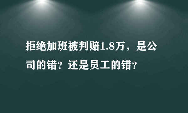 拒绝加班被判赔1.8万，是公司的错？还是员工的错？